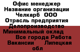 Офис-менеджер › Название организации ­ Челкарб, ООО › Отрасль предприятия ­ Делопроизводство › Минимальный оклад ­ 25 000 - Все города Работа » Вакансии   . Липецкая обл.